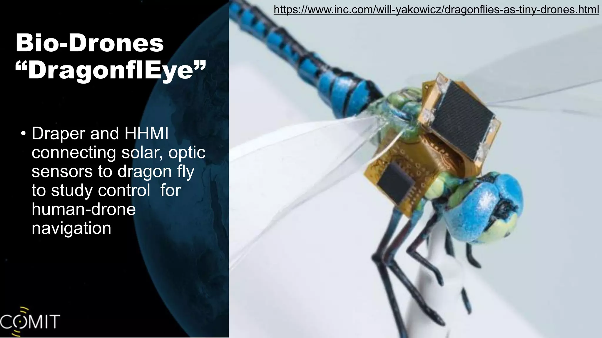 Bio-Drones
“DragonflEye”
• Draper and HHMI
connecting solar, optic
sensors to dragon fly
to study control for
human-drone
navigation
https://www.inc.com/will-yakowicz/dragonflies-as-tiny-drones.html
 