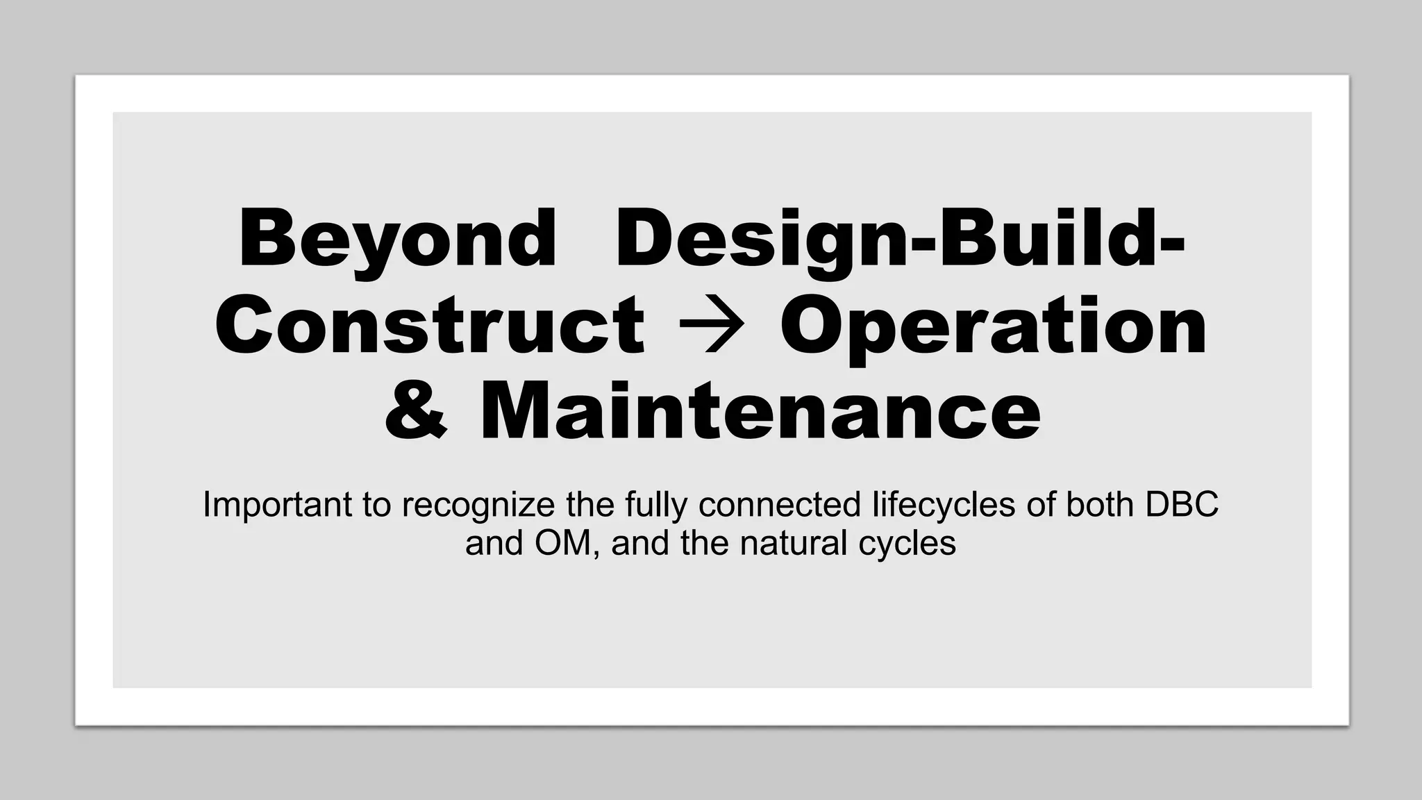 Beyond Design-Build-
Construct → Operation
& Maintenance
Important to recognize the fully connected lifecycles of both DBC
and OM, and the natural cycles
 