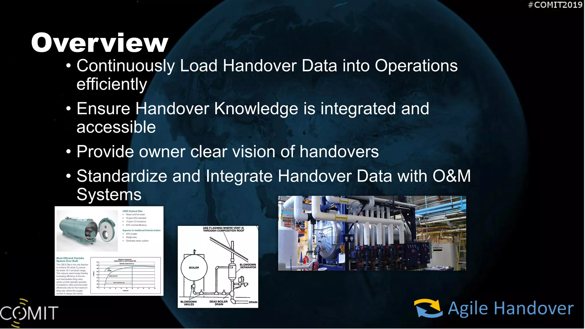 Overview
• Continuously Load Handover Data into Operations
efficiently
• Ensure Handover Knowledge is integrated and
accessible
• Provide owner clear vision of handovers
• Standardize and Integrate Handover Data with O&M
Systems
 
