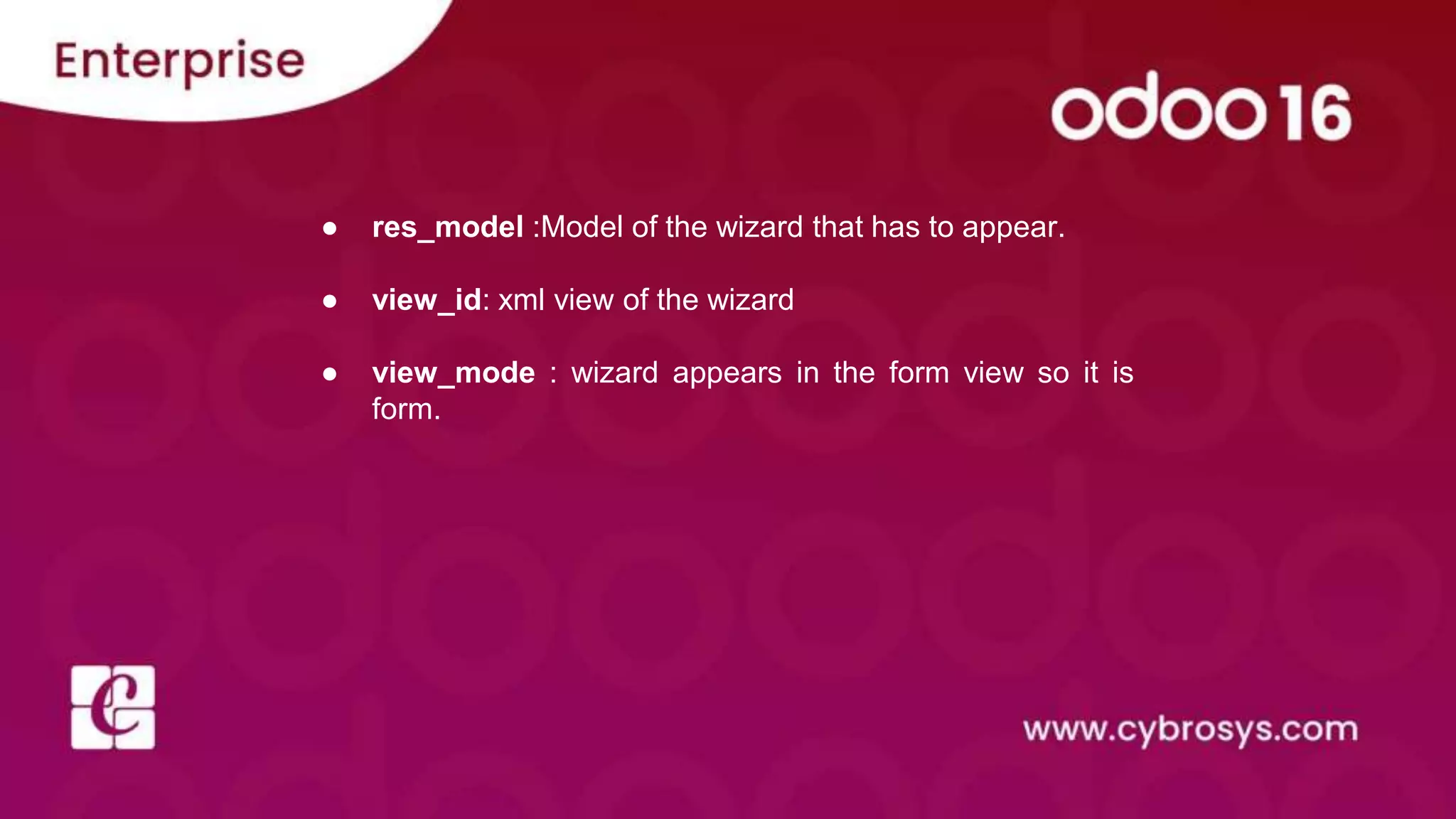 ● res_model :Model of the wizard that has to appear.
● view_id: xml view of the wizard
● view_mode : wizard appears in the form view so it is
form.
 