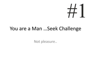 You are a Man …Seek Challenge

         Not pleasure..
 
