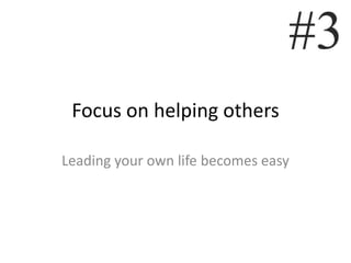 Focus on helping others

Leading your own life becomes easy
 