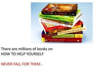 There are millions of books on
HOW TO HELP YOURSELF

NEVER FALL FOR THEM .
 