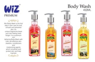 Body Wash
450ML
PREMIUM
Wiz Body Wash is the first
step in skin care for soft,
smooth and refreshed
skin. It's
unique fragrances leave
your skin feeling fresh
longer. It is a premium
rich
lathering Body Wash with
mild, yet effective skin
cleaners, conditioners
and
moisturizing agents
which smoothen and
protect skin and help
maintain
 