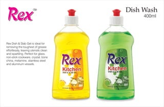 TM
Dish Wash
400ml
Rex Dish & Slab Gel is ideal for
removing the toughest of grease
effortlessly, leaving utensils clean
and sparkling. Perfect for glass,
non-stick cookware, crystal, bone
china, melamine, stainless steel
and aluminum vessels.
 