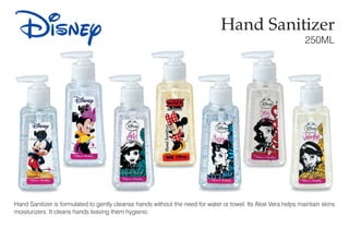 Hand Sanitizer
250ML
Hand Sanitizer is formulated to gently cleanse hands without the need for water or towel. Its Aloe Vera helps maintain skins
moisturizers. It cleans hands leaving them hygienic.
Disney
 