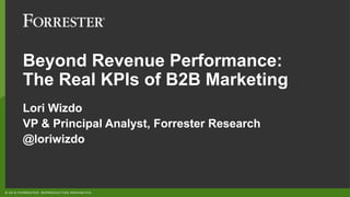 © 2018 FORRESTER. REPRODUCTION PROHIBITED.
Beyond Revenue Performance:
The Real KPIs of B2B Marketing
Lori Wizdo
VP & Principal Analyst, Forrester Research
@loriwizdo
 