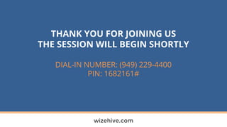 THANK YOU FOR JOINING US
THE SESSION WILL BEGIN SHORTLY
DIAL-IN NUMBER: (949) 229-4400
PIN: 1682161#
wizehive.com
 