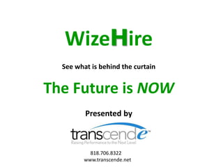 WizeHire 
See what is behind the curtain 
The Future is NOW 
Presented by 
818.706.8322 
www.transcende.net 
 