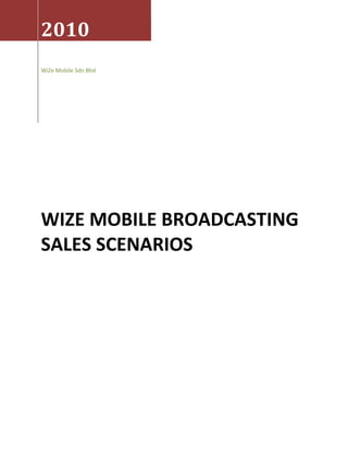2010
WiZe Mobile Sdn Bhd




WIZE MOBILE BROADCASTING
SALES SCENARIOS
 