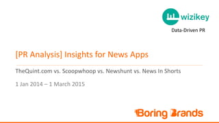 [PR Analysis] Insights for News Apps
TheQuint.com vs. Scoopwhoop vs. Newshunt vs. News In Shorts
1 Jan 2014 – 1 March 2015
Data-Driven PR
 