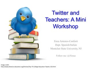 Twitter and
Teachers: A Mini
Workshop
Enza Antenos-Conforti
Dept. Spanish/Italian
Montclair State University, NJ
Follow me: @iVenus
Image credit:
http://www.distance-education.org/Articles/Top-75-College-Education-Tweets-133.html
 
