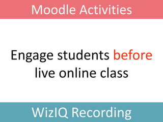 Engage students before
live online class
Moodle Activities
WizIQ Recording
 