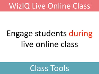 Engage students during
live online class
WizIQ Live Online Class
Class Tools
 