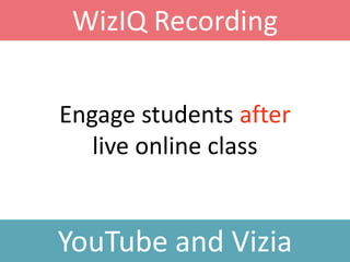 Engage students after
live online class
WizIQ Recording
YouTube and Vizia
 