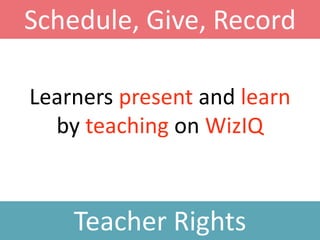 Learners present and learn
by teaching on WizIQ
Teacher Rights
Schedule, Give, Record
 