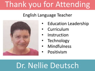 Thank you for Attending
Dr. Nellie Deutsch
• Education Leadership
• Curriculum
• Instruction
• Technology
• Mindfulness
• Positivism
English Language Teacher
 