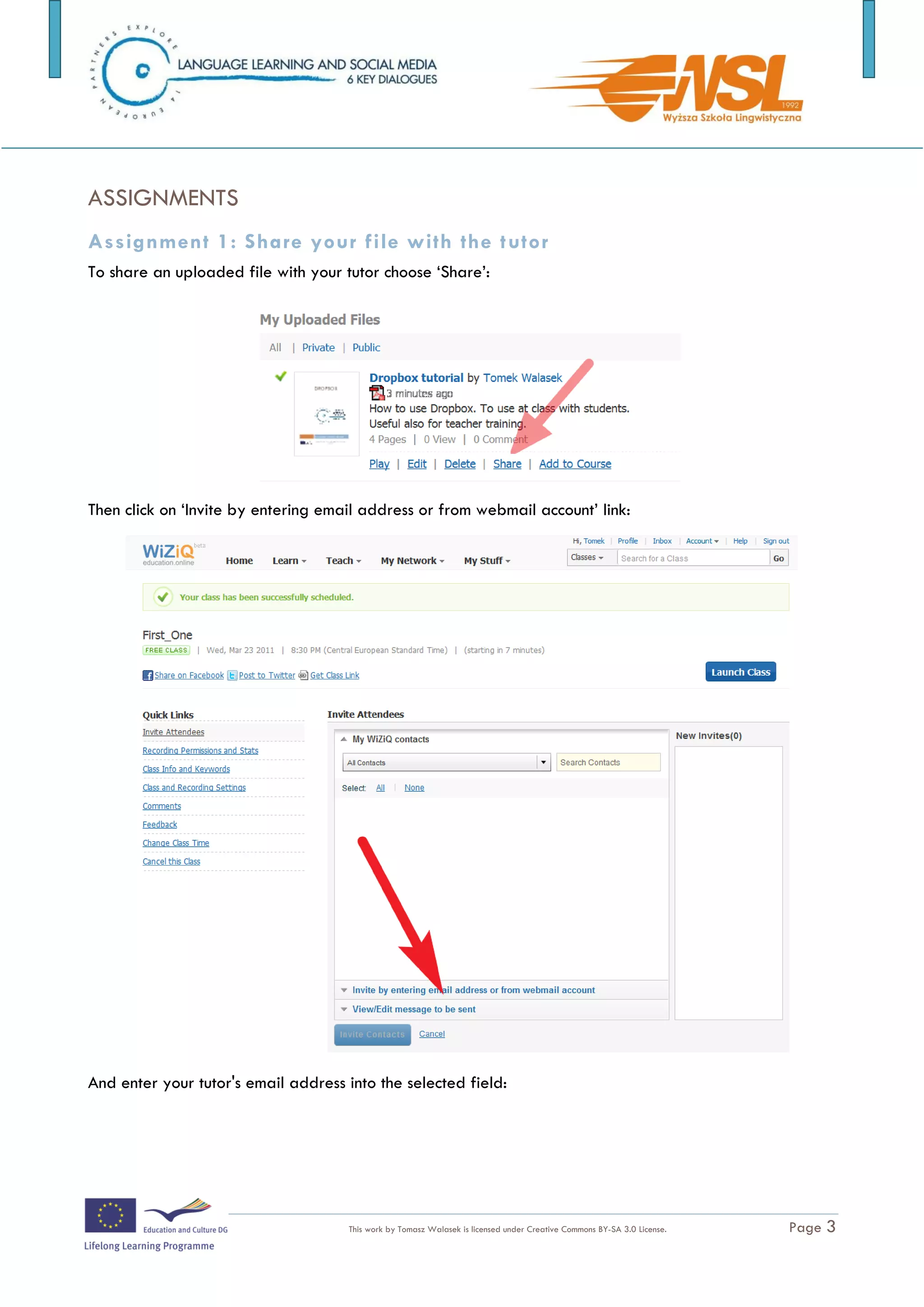 ASSIGNMENTS
Assignment 1: Share your file with the t utor
To share an uploaded file with your tutor choose ‘Share’:




Then click on ‘Invite by entering email address or from webmail account’ link:




And enter your tutor's email address into the selected field:



The training is funded by the European Commission (Life Long Learning programme, KA2) Languages)

                                     This work by Tomasz Walasek is licensed under Creative Commons BY-SA 3.0 License.   Page 3
 