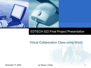 EDTECH 522 Final Project Presentation Virtual Collaboration Class using WiziQ November 17, 2009 1 by: Nancy J. Sipes 