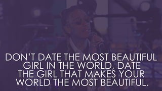 DON’T DATE THE MOST BEAUTIFUL
GIRL IN THE WORLD, DATE
THE GIRL THAT MAKES YOUR
WORLD THE MOST BEAUTIFUL.
 