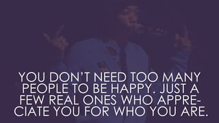 YOU DON’T NEED TOO MANY
PEOPLE TO BE HAPPY. JUST A
FEW REAL ONES WHO APPRE-
CIATE YOU FOR WHO YOU ARE.
 