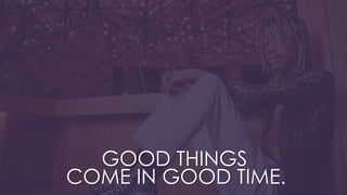 GOOD THINGS
COME IN GOOD TIME.
 