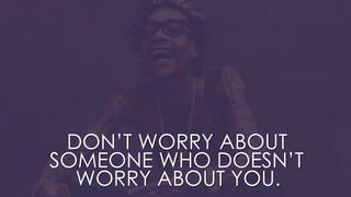 DON’T WORRY ABOUT
SOMEONE WHO DOESN’T
WORRY ABOUT YOU.
 