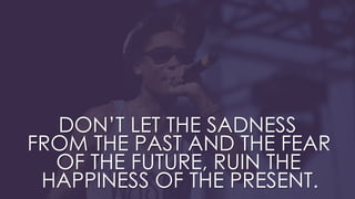 DON’T LET THE SADNESS
FROM THE PAST AND THE FEAR
OF THE FUTURE, RUIN THE
HAPPINESS OF THE PRESENT.
 