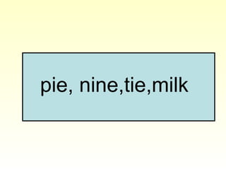 pie, nine,tie,milk
 