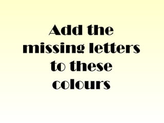 Add the
missing letters
to these
colours
 
