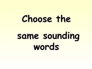 Choose the
same sounding
words
 