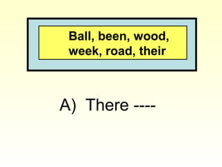Ball, been, wood,
week, road, their
A) There ----
 
