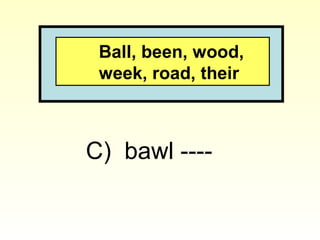 Ball, been, wood,
week, road, their
C) bawl ----
 