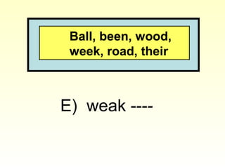 Ball, been, wood,
week, road, their
E) weak ----
 