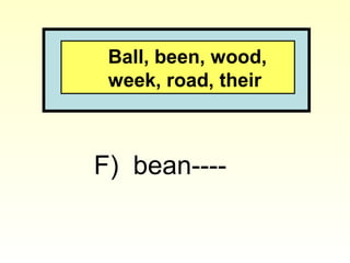 Ball, been, wood,
week, road, their
F) bean----
 