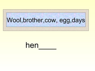 Wool,brother,cow, egg,days
hen____
 