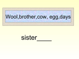 Wool,brother,cow, egg,days
sister____
 