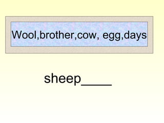 Wool,brother,cow, egg,days
sheep____
 
