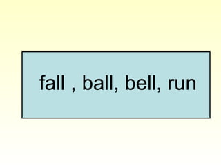 fall , ball, bell, run
 