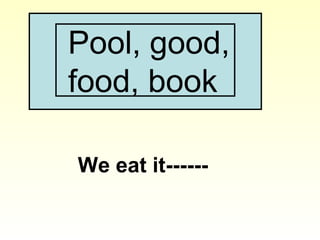 Pool, good,
food, book
We eat it------
 