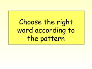 Choose the right
word according to
the pattern
 
