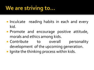 We are striving to…<br />Inculcate  reading habits in each and every kid.<br />Promote and encourage positive attitude, mo...
