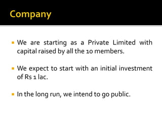 Company<br />We are starting as a Private Limited with capital raised by all the 10 members.<br />We expect to start with ...