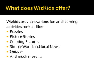 What does WizKids offer?<br />Wizkids provides various fun and learning<br />activities for kids like:<br />Puzzles<br />P...