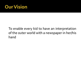 Our Vision<br />	To enable every kid to have an interpretation of the outer world with a newspaper in her/his hand<br />