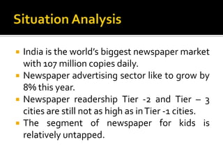 Situation Analysis<br />India is the world’s biggest newspaper market with 107 million copies daily.<br />Newspaper advert...