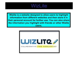 WizLite Wizlite is a website designed to allow users to highlight information from different websites and then store it in their personal account for further use. You can also share the information you highlight   with friends or other Wizlite users. 