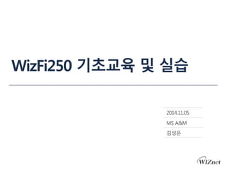 WizFi250 기초교육 및 실습 
2014.12.03 
MS A&M 
김성은 
 