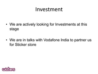 Investment
? We are actively looking for Investments at this
stage
? We are in talks with Vodafone India to partner us
for Sticker store

 