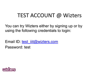 TEST ACCOUNT @ Wizters
You can try Wizters either by signing up or by
using the following credentials to login:
Email ID: test_iiit@wizters.com
Password: test

 